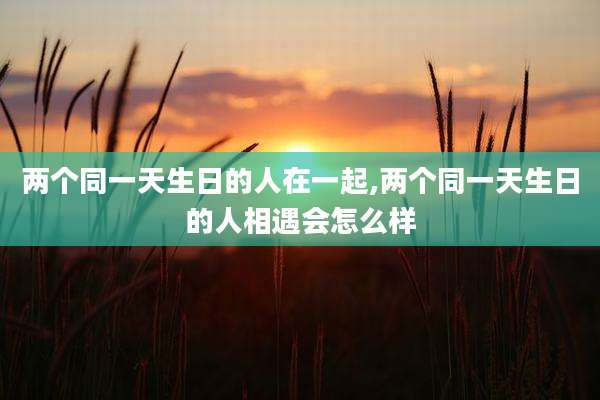 两个同一天生日的人在一起,两个同一天生日的人相遇会怎么样
