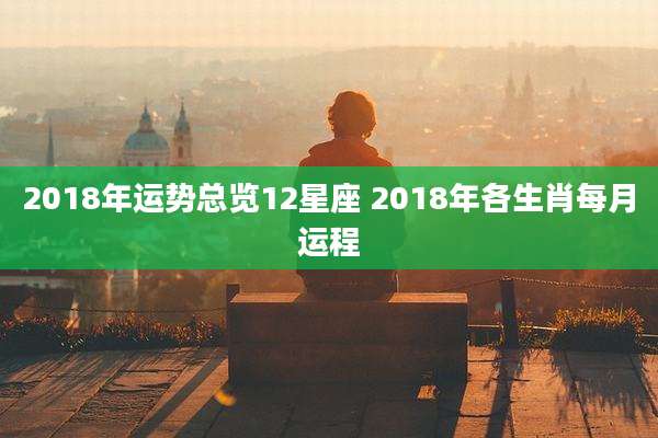 2018年运势总览12星座 2018年各生肖每月运程