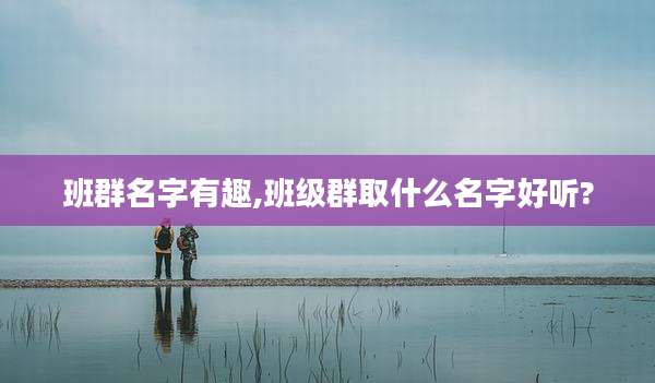 班群名字有趣,班级群取什么名字好听?