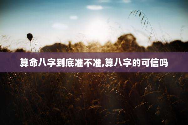 算命八字到底准不准,算八字的可信吗