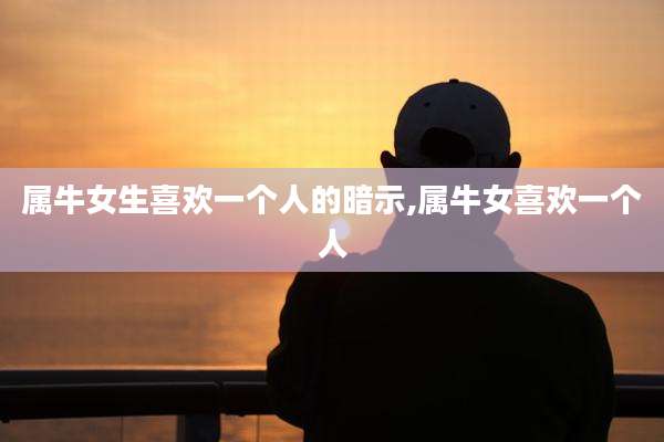 属牛女生喜欢一个人的暗示,属牛女喜欢一个人