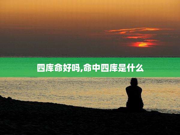 四库命好吗,命中四库是什么