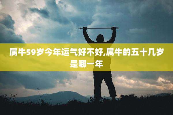 属牛59岁今年运气好不好,属牛的五十几岁是哪一年