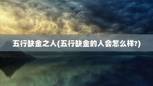 五行缺金之人(五行缺金的人会怎么样?)
