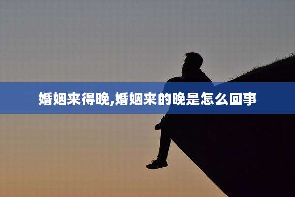 婚姻来得晚,婚姻来的晚是怎么回事