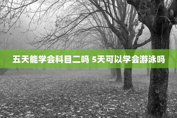 五天能学会科目二吗 5天可以学会游泳吗