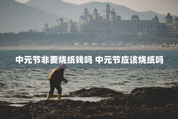 中元节非要烧纸钱吗 中元节应该烧纸吗
