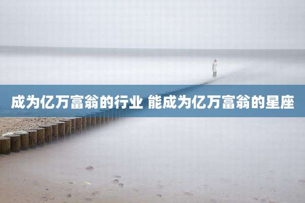 成为亿万富翁的行业 能成为亿万富翁的星座