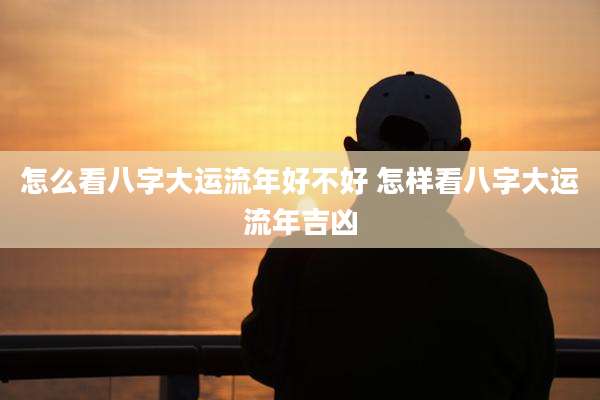 怎么看八字大运流年好不好 怎样看八字大运流年吉凶