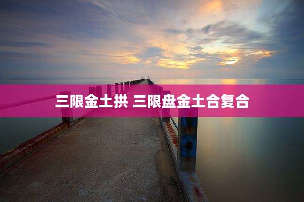 三限金土拱 三限盘金土合复合