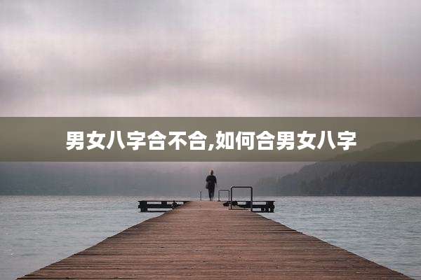 男女八字合不合,如何合男女八字