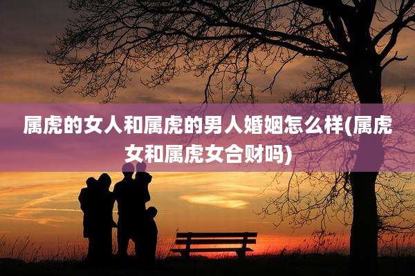 属虎的女人和属虎的男人婚姻怎么样(属虎女和属虎女合财吗)