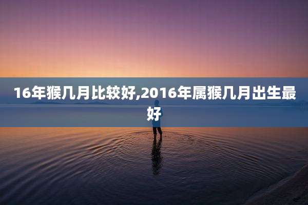 16年猴几月比较好,2016年属猴几月出生最好