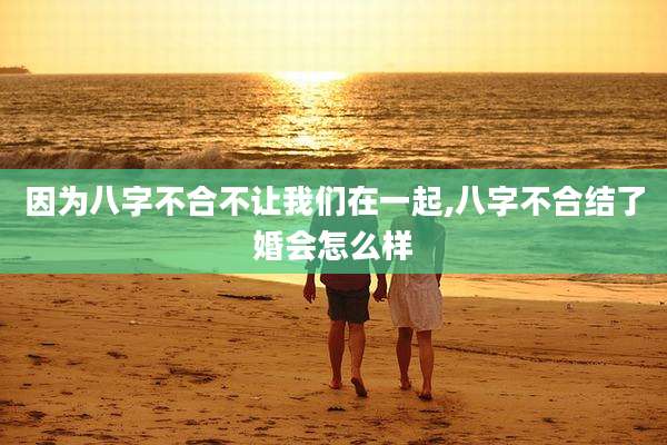 因为八字不合不让我们在一起,八字不合结了婚会怎么样