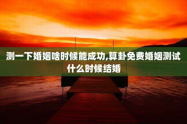 测一下婚姻啥时候能成功,算卦免费婚姻测试什么时候结婚