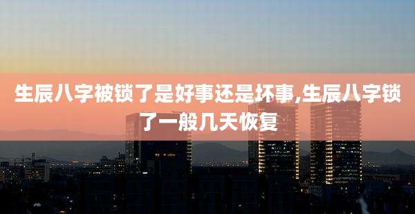 生辰八字被锁了是好事还是坏事,生辰八字锁了一般几天恢复