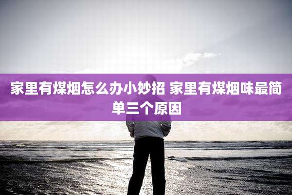 家里有煤烟怎么办小妙招 家里有煤烟味最简单三个原因