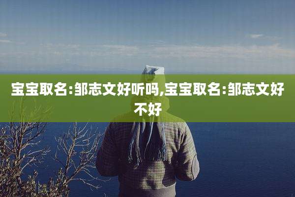 宝宝取名:邹志文好听吗,宝宝取名:邹志文好不好