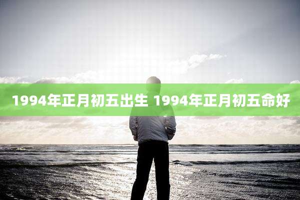 1994年正月初五出生 1994年正月初五命好