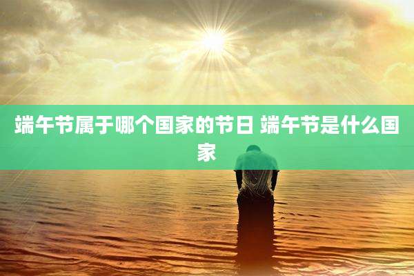 端午节属于哪个国家的节日 端午节是什么国家