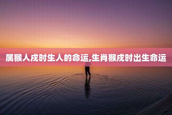 属猴人戌时生人的命运,生肖猴戌时出生命运