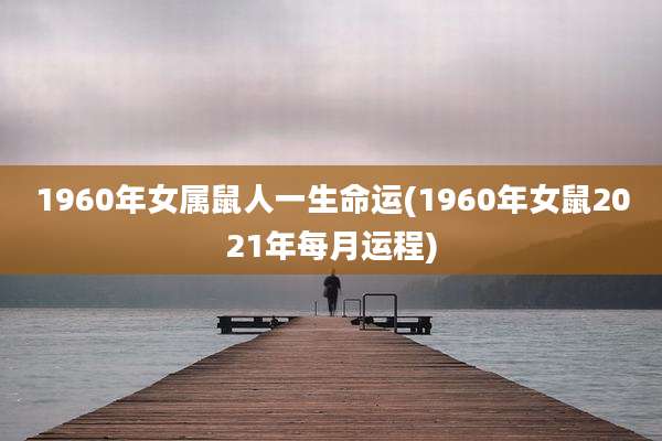 1960年女属鼠人一生命运(1960年女鼠2021年每月运程)