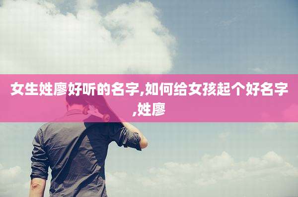 女生姓廖好听的名字,如何给女孩起个好名字,姓廖