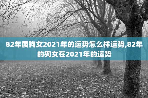 82年属狗女2021年的运势怎么样运势,82年的狗女在2021年的运势