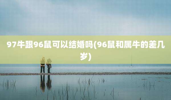 97牛跟96鼠可以结婚吗(96鼠和属牛的差几岁)