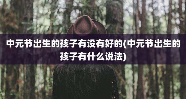 中元节出生的孩子有没有好的(中元节出生的孩子有什么说法)