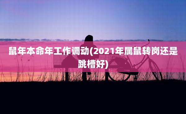 鼠年本命年工作调动(2021年属鼠转岗还是跳槽好)