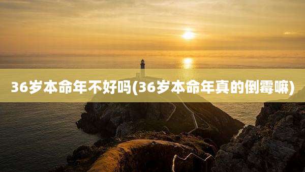 36岁本命年不好吗(36岁本命年真的倒霉嘛)