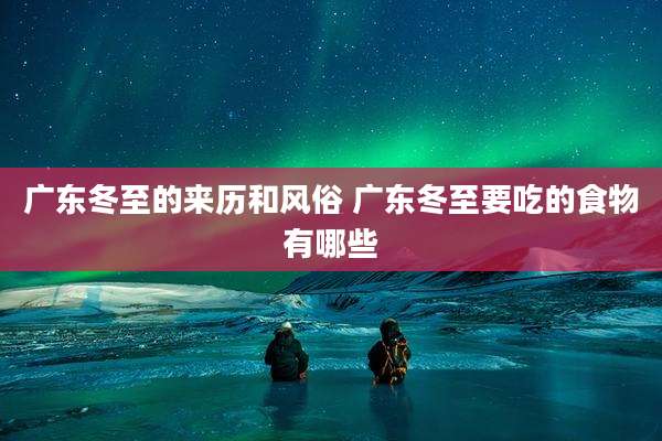 广东冬至的来历和风俗 广东冬至要吃的食物有哪些