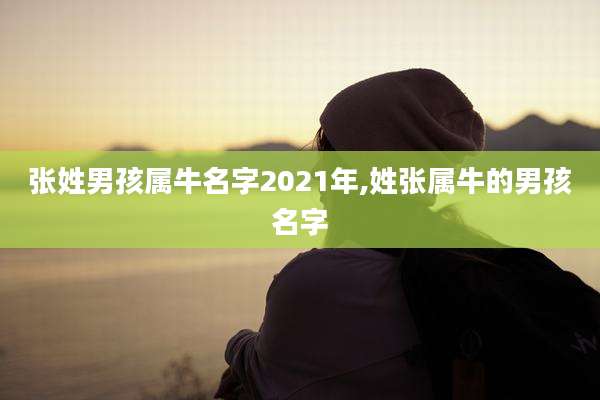 张姓男孩属牛名字2021年,姓张属牛的男孩名字
