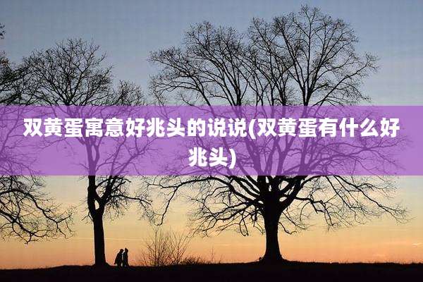 双黄蛋寓意好兆头的说说(双黄蛋有什么好兆头)