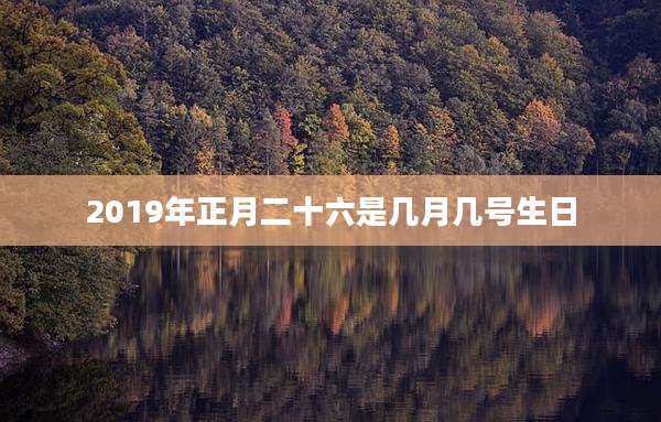 2019年正月二十六是几月几号生日