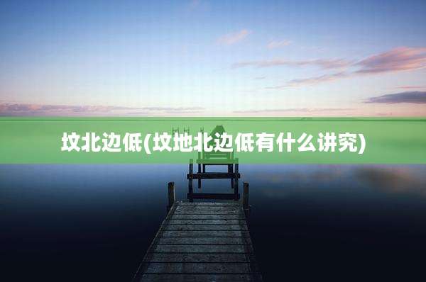 坟北边低(坟地北边低有什么讲究)