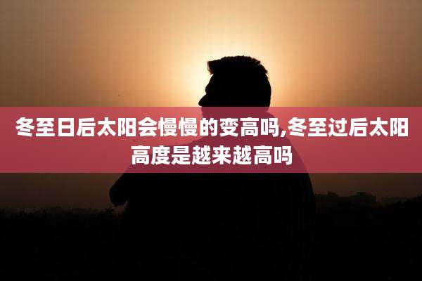 冬至日后太阳会慢慢的变高吗,冬至过后太阳高度是越来越高吗