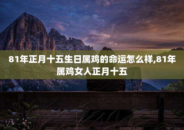 81年正月十五生日属鸡的命运怎么样,81年属鸡女人正月十五
