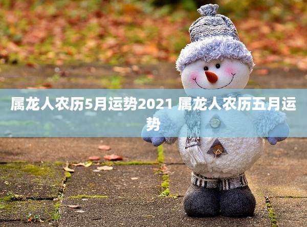 属龙人农历5月运势2021 属龙人农历五月运势
