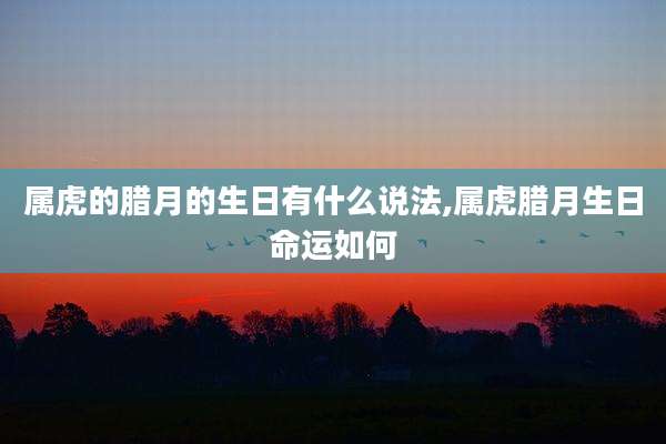 属虎的腊月的生日有什么说法,属虎腊月生日命运如何
