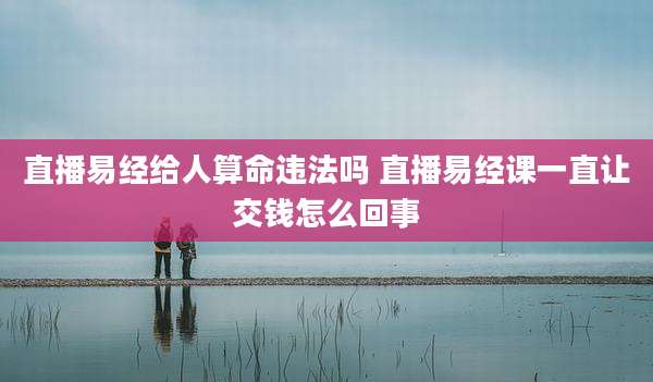 直播易经给人算命违法吗 直播易经课一直让交钱怎么回事