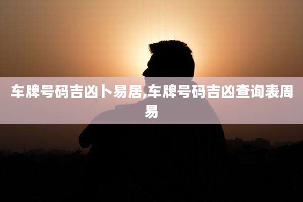车牌号码吉凶卜易居,车牌号码吉凶查询表周易