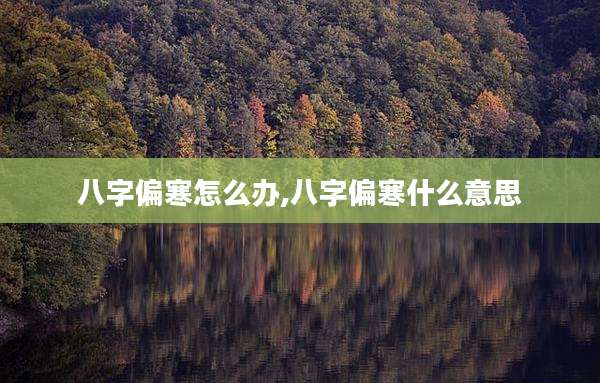 八字偏寒怎么办,八字偏寒什么意思