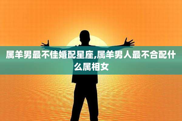 属羊男最不佳婚配星座,属羊男人最不合配什么属相女