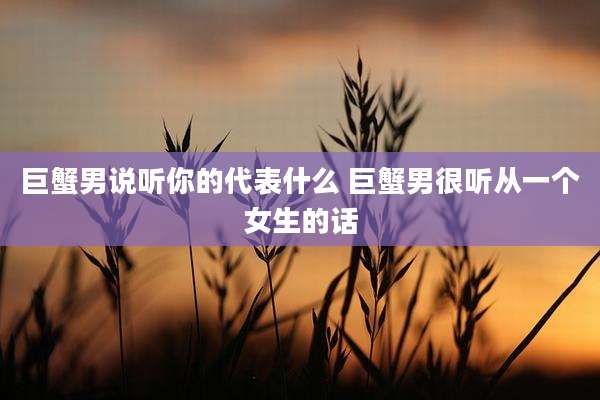 巨蟹男说听你的代表什么 巨蟹男很听从一个女生的话