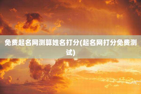 免费起名网测算姓名打分(起名网打分免费测试)