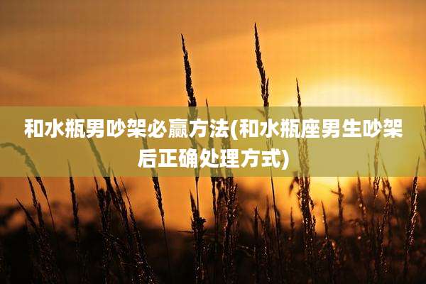 和水瓶男吵架必赢方法(和水瓶座男生吵架后正确处理方式)