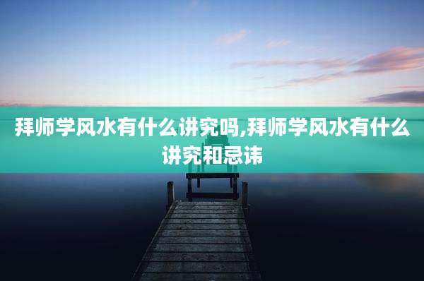 拜师学风水有什么讲究吗,拜师学风水有什么讲究和忌讳