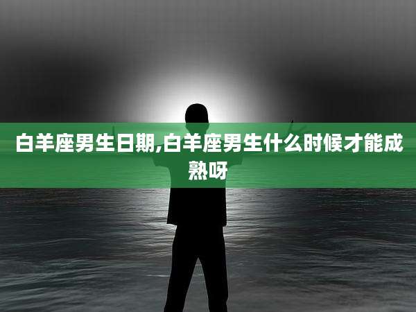 白羊座男生日期,白羊座男生什么时候才能成熟呀